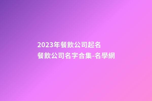 2023年餐飲公司起名 餐飲公司名字合集-名學網-第1張-公司起名-玄機派